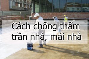 Cách chống thấm trần nhà, mái nhà