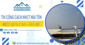 Báo giá thi công cách nhiệt mái tôn tại quận 11【Tiết liệm 10%】